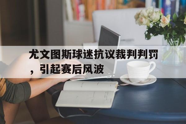 尤文图斯球迷抗议裁判判罚，引起赛后风波