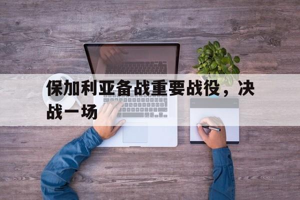 保加利亚备战重要战役,决战一场 保加利亚备战重要战役,决战一场